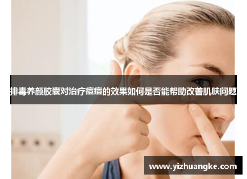排毒养颜胶囊对治疗痘痘的效果如何是否能帮助改善肌肤问题