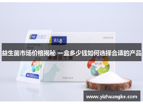 益生菌市场价格揭秘 一盒多少钱如何选择合适的产品